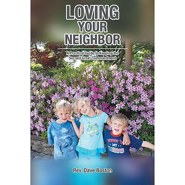 Loving Your Neighbor; A Practical Guide to Keeping the Second Great Commandment, Rev. Dave Boston
