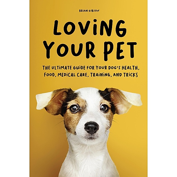 Loving Your Pet  The Ultimate Guide for Your Dog's Health, Food, Medical Care, Training, and Tricks, Brian Gibson