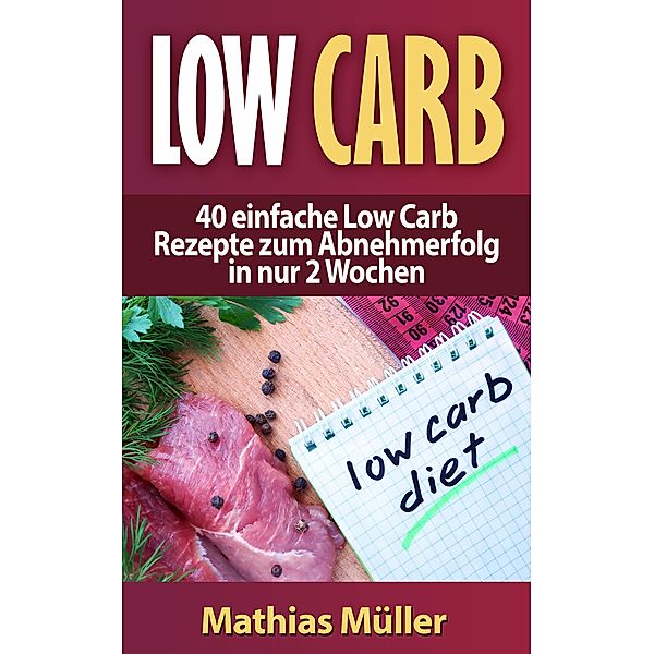 Low Carb - 40 einfache Rezepte zum Abnehmerfolg in nur 2 Wochen (Gesund leben - Low Carb, #1) / Gesund leben - Low Carb, Mathias Müller