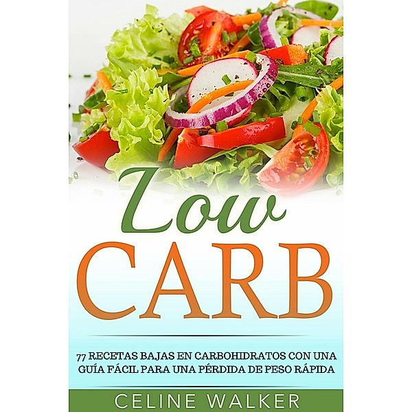 Low Carb: 77 recetas bajas en carbohidratos con una guia facil para una perdida de peso rapida, Celine Walker