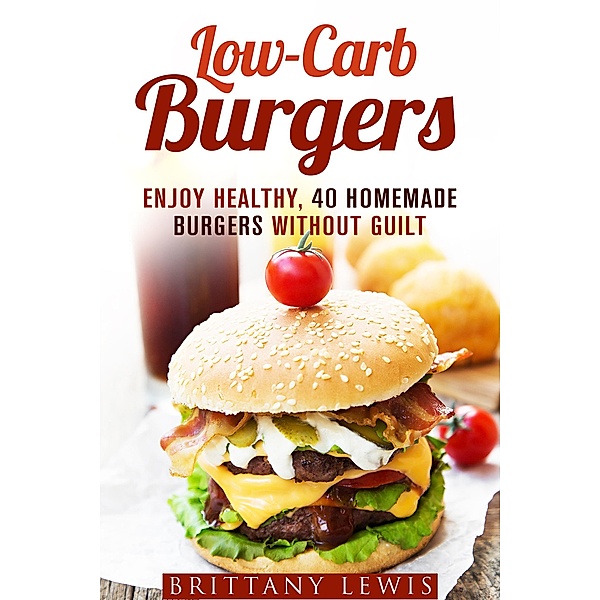 Low-Carb Burgers: Enjoy Healthy, 40 Homemade Burgers Without Guilt (Camping & Smoker Recipe) / Camping & Smoker Recipe, Brittany Lewis