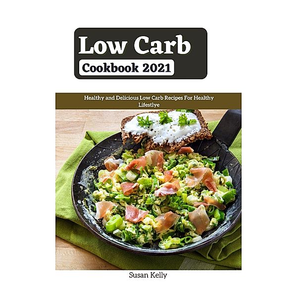 Low Carb Cookbook 2021 : Healthy and Delicious Low Carb Recipes For Healthy Lifestlye, Susan Kelly