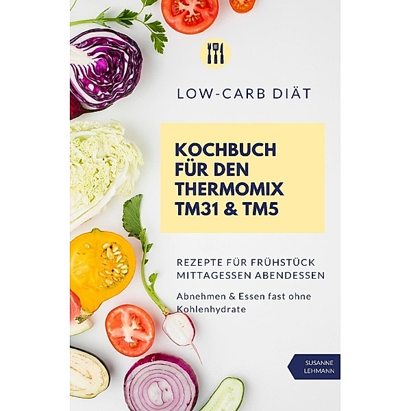 Low-Carb Diät Kochbuch für den Thermomix TM31 & TM5 Rezepte für Frühstück Mittagessen Abendessen Abnehmen & Essen fast ohne Kohlenhydrate, Susanne Lehmann