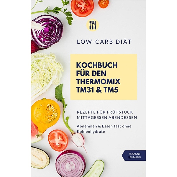 Low-Carb Diät Kochbuch für den Thermomix TM31 und TM5  Rezepte für Frühstück Mittagessen Abendessen   Abnehmen und Essen fast ohne Kohlenhydrate, Susanne Lehmann