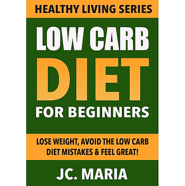 Low Carb Diet for Beginners: Lose Weight, Avoid the Low Carb Diet Mistakes & Feel Great! (Healthy Living Series), Jc. Maria