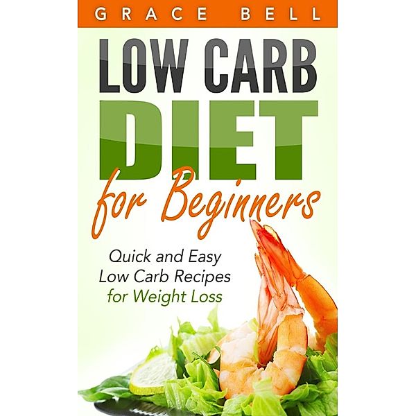 Low Carb Diet for Beginners: Quick and Easy Low Carb Recipes for Weight Loss, Grace Bell