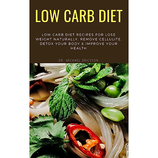 Low Carb Diet: Low Carb Diet Recipes For Lose Weight Naturally, Remove Cellulite, Detox Your Body & Improve Your Health, Michael Ericsson