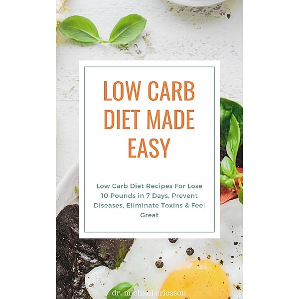 Low Carb Diet Made Easy: Low Carb Diet Recipes For Lose 10 Pounds in 7 Days, Prevent Diseases, Eliminate Toxins & Feel Great, Michael Ericsson