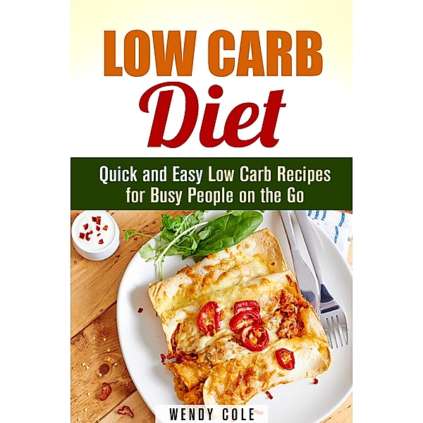 Low Carb Diet: Quick and Easy Low Carb Recipes for Busy People on the Go (Weight Loss Diet Plan) / Weight Loss Diet Plan, Wendy Cole