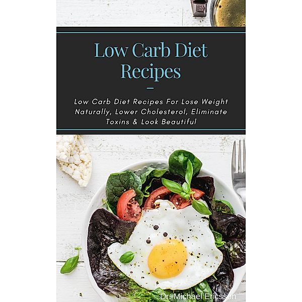 Low Carb Diet Recipes: Low Carb Diet Recipes For Lose Weight Naturally, Lower Cholesterol, Eliminate Toxins & Look Beautiful, Michael Ericsson