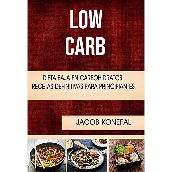 Low Carb: Dieta Baja En Carbohidratos: Recetas Definitivas Para Principiantes, Jacob Konefal