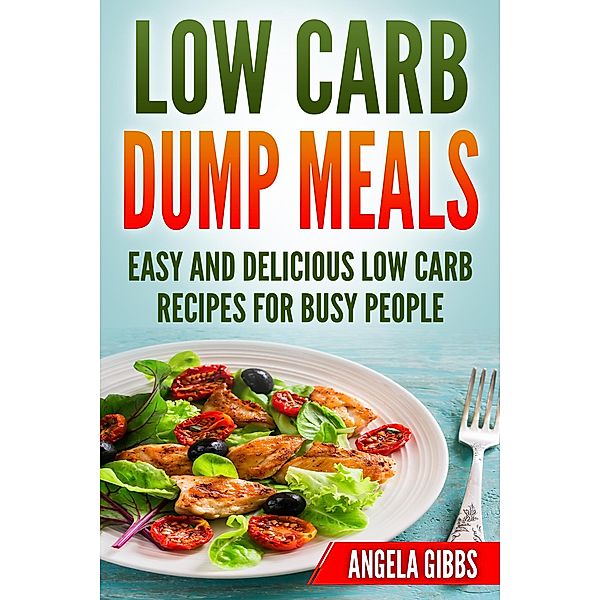 Low Carb Dump Meals: Easy and Delicious Low Carb Recipes for Busy People, Angela Gibbs