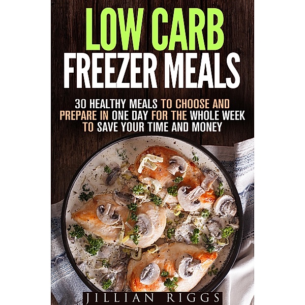 Low Carb Freezer Meals: 30 Healthy Meals to Choose and Prepare in One Day for the Whole Week to Save Your Time and Money (Microwave Cookbook & Quick and Easy Meals) / Microwave Cookbook & Quick and Easy Meals, Jillian Riggs