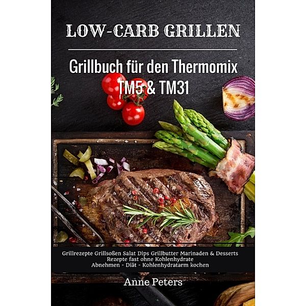 Low-Carb Grillen Grillbuch für den Thermomix TM5 & TM31 Grillrezepte Grillsoßen Salat Dips Grillbutter, Anne Peters