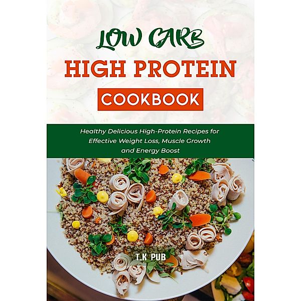 Low Carb High Protein Cookbook: Healthy Delicious High-Protein Recipes for Effective Weight Loss, Muscle Growth and Energy Boost, T. K Pub