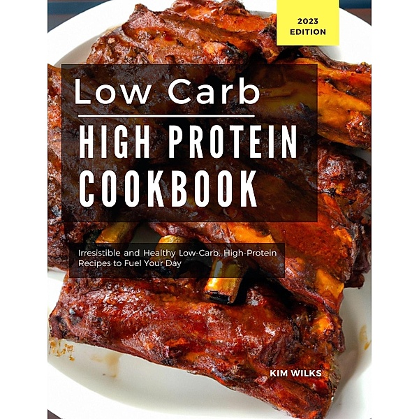 Low Carb High Protein Cookbook: Irresistible and Healthy Low-Carb, High-Protein Recipes to Fuel Your Day (Low Carb Recipes For 2023, #1) / Low Carb Recipes For 2023, Kim Wilks