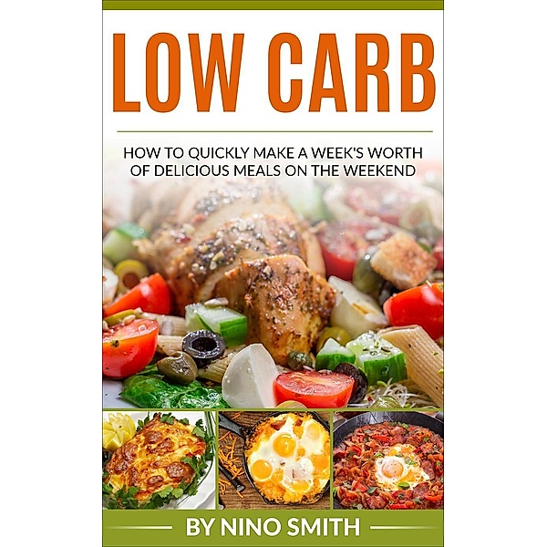 Low Carb: How to Quickly Make a Week's Worth of Delicious Meals on the Weekend, Nino Smith