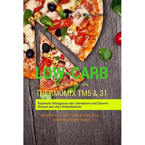 Low-Carb Kochbuch für den Thermomix TM5 & 31 Regionale Mittagessen oder Abendessen und Desserts Rezepte fast ohne Kohlenhydrate Abnehmen - Diät - Gewicht reduzieren - Kohlenhydratarm kochen, Nicola Schmid