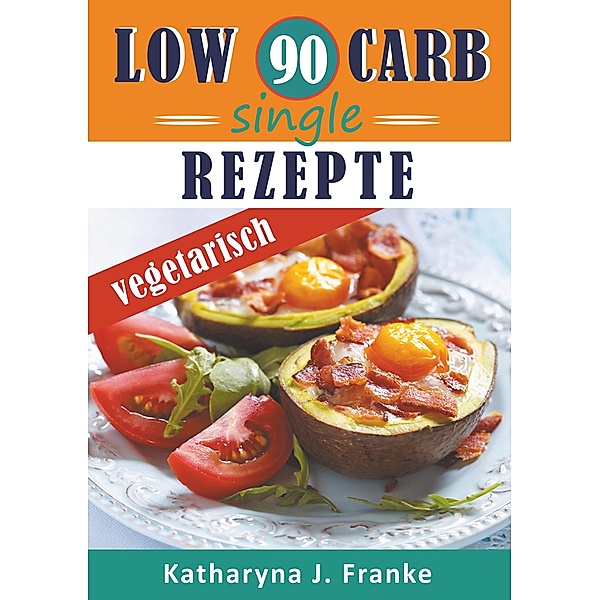 Low Carb Kochbuch für Singles, vegetarisch - 90 Low Carb Single Rezepte für optimale Gewichtsabnahme und Fettverbrennung, Katharyna J. Franke