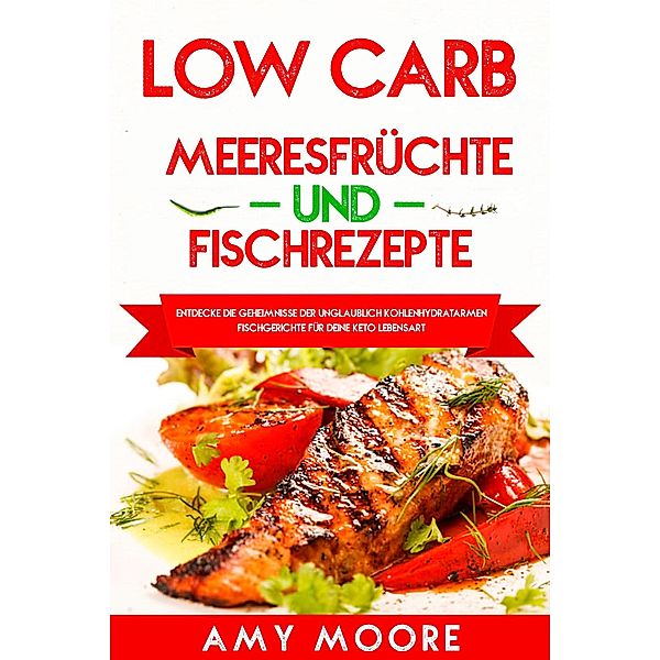 Low Carb Meeresfrüchte-und Fischrezepte Entdecke die Geheimnisse der unglaublich kohlenhydratarmen Fischgerichte für deine Keto Lebensart, Amy Moore