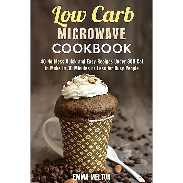 Low Carb Microwave Cookbook: 40 No-Mess Quick and Easy Recipes Under 300 Cal to Make in 30 Minutes or Less for Busy People. (Microwave Meals) / Microwave Meals, Emma Melton