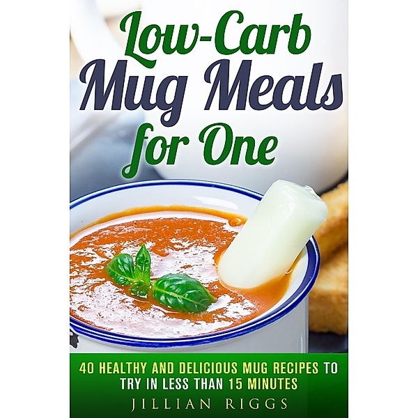 Low-Carb Mug Meals for One: 40 Healthy and Delicious Mug Recipes to Try in Less than 15 Minutes (Low Carb Recipes) / Low Carb Recipes, Jillian Riggs