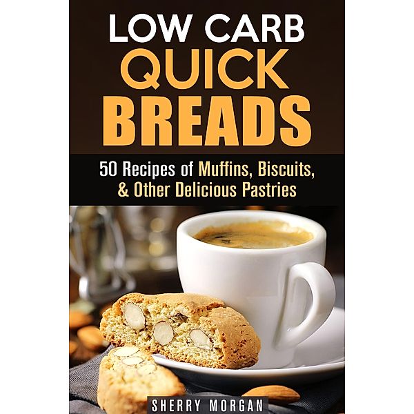 Low Carb Quick Breads: 50 Recipes of Muffins, Biscuits, & Other Delicious Pastries (Low Carb Baking) / Low Carb Baking, Sherry Morgan