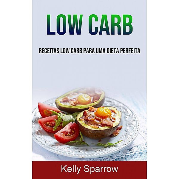 Low Carb: Receitas Low Carb Para Uma Dieta Perfeita, Kelly Sparrow