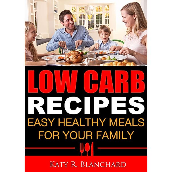 Low-Carb Recipes: Easy Healthy Meals for Your Family, Katy R. Blanchard