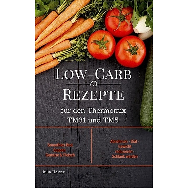 Low-Carb Rezepte für den Thermomix TM31 und TM5: Smoothies Brot Suppen Gemüse & Fleisch Abnehmen - Diät - Gewicht reduzieren - Schlank werden, Julia Kaiser