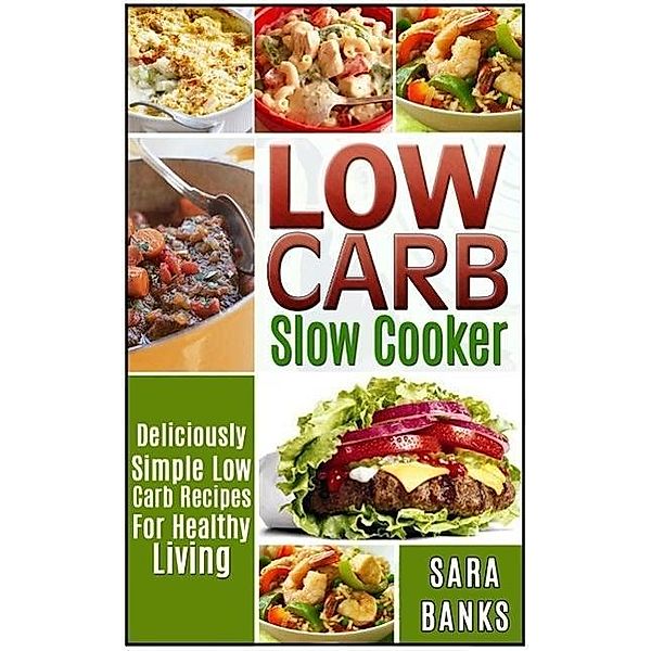 Low Carb Slow Cooker - Deliciously Simple Low Carb Recipes For Healthy Living, Sara Banks