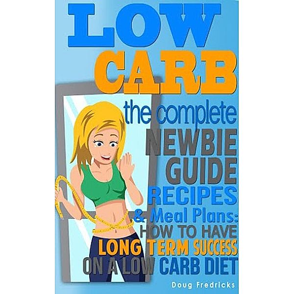 LOW CARB: The Complete Newbie Guide Recipes & Meal Plans: How to Have Long Term Success On A Low Carb Diet, Doug Fredricks