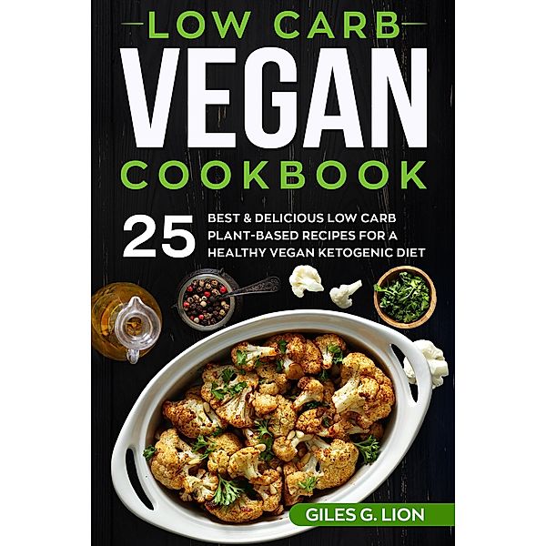 Low Carb Vegan Cookbook: 25 Best & Delicious Low Carb Plant-Based Recipes for a Healthy Vegan Ketogenic Diet, Giles G. Lion