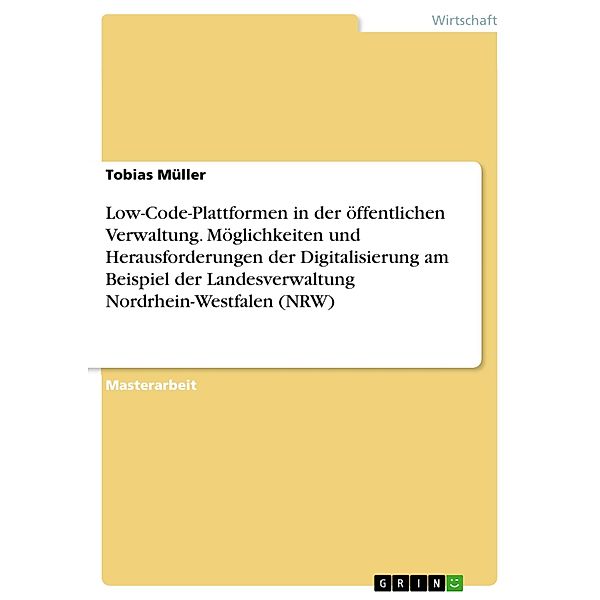 Low-Code-Plattformen in der öffentlichen Verwaltung. Möglichkeiten und Herausforderungen der Digitalisierung am Beispiel der Landesverwaltung Nordrhein-Westfalen (NRW), Tobias Müller