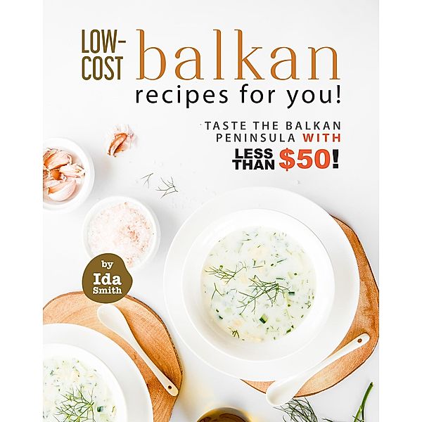 Low-Cost Balkan Recipes for You!: Taste The Balkan Peninsula with Less Than $50!, Ida Smith