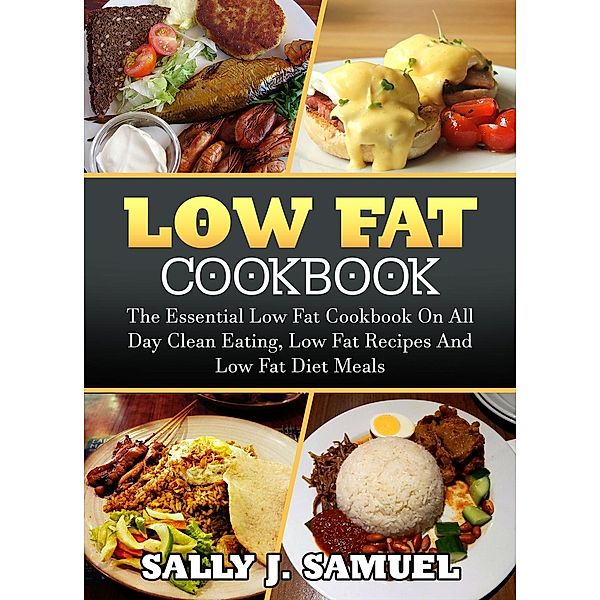 Low Fat Cookbook: The Essential Low Fat Cookbook on All Day Clean Eating, Low Fat Recipes and Low Fat Diet Meals (Low Fat Food, #1), Sally J. Samuel