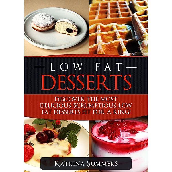 Low Fat Desserts: Discover The Most Delicious, Scrumptious Low Fat Desserts Fit For A King! (Low Fat Food, #1), Katrina Summers