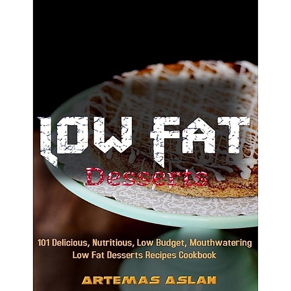Low Fat Desserts Recipes: 101 Delicious, Nutritious, Low Budget, Mouthwatering Low Fat Desserts Recipes Cookbook, Artemas Aslan