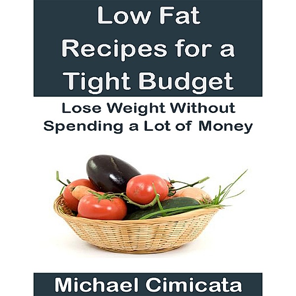 Low Fat Recipes for a Tight Budget: Lose Weight Without Spending a Lot of Money, Michael Cimicata