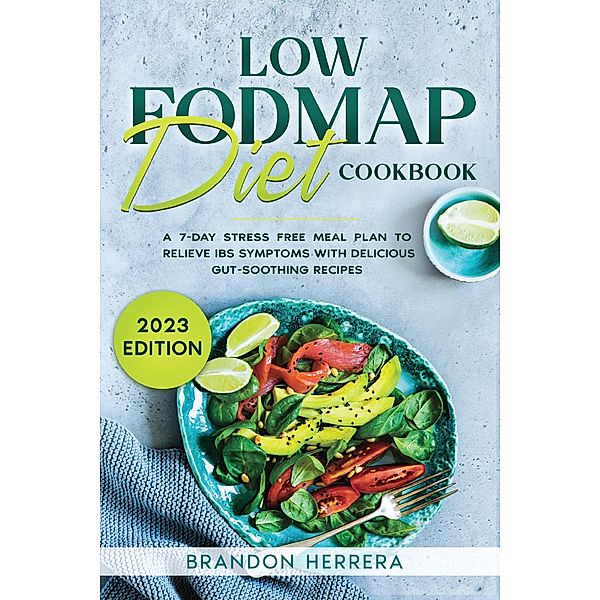 Low Fodmap Diet Cookbook: A 7-Day Stress Free Meal Plan To Relieve IBS Symptoms with Delicious Gut-Soothing Recipes, Brandon Herrera