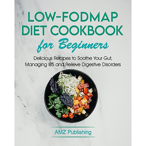 Low-FODMAP Diet Cookbook for Beginners: Delicious Recipes to Soothe Your Gut, Managing IBS and Relieve Digestive Disorders, Amz Publishing