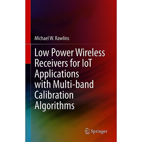 Low Power Wireless Receivers for IoT Applications with Multi-band Calibration Algorithms, Michael W. Rawlins