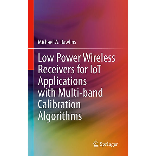 Low Power Wireless Receivers for IoT Applications with Multi-band Calibration Algorithms, Michael W. Rawlins