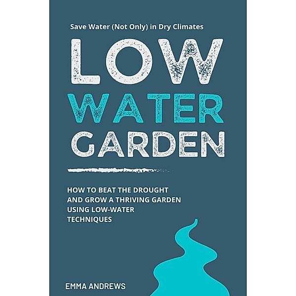 Low-Water Garden: How To Beat The Drought And Grow a Thriving Garden Using Low-Water Techniques, Emma Andrews