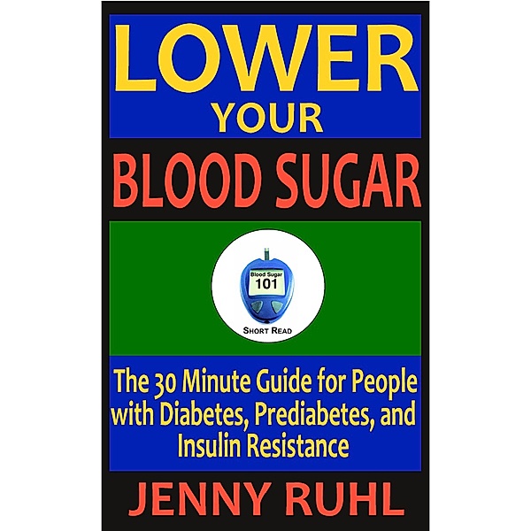 Lower Your Blood Sugar: The 30 Minute Guide for People with Diabetes, Prediabetes, and Insulin Resistance (Blood Sugar 101 Short Reads, #1) / Blood Sugar 101 Short Reads, Jenny Ruhl