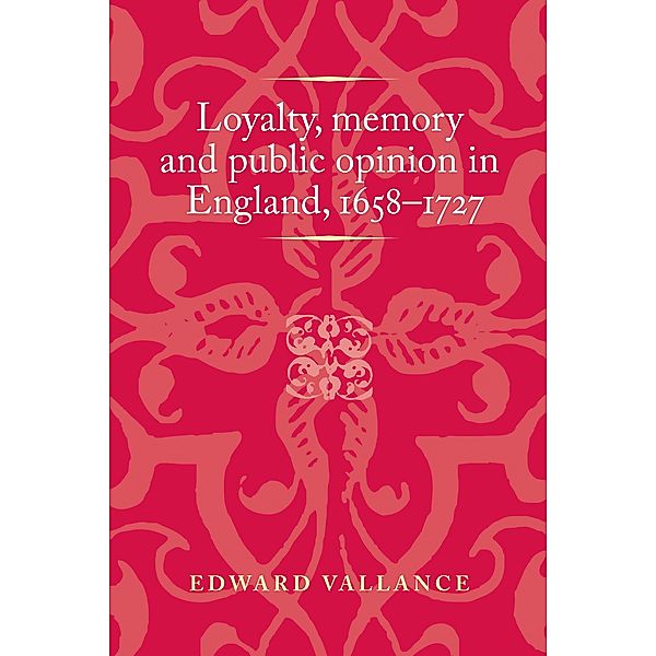 Loyalty, memory and public opinion in England, 1658-1727 / Politics, Culture and Society in Early Modern Britain, Edward Vallance