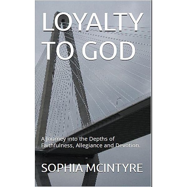 Loyalty to God:  A Journey into the Depths of Faithfulness, Allegiance and Devotion., Sophia Mcintyre