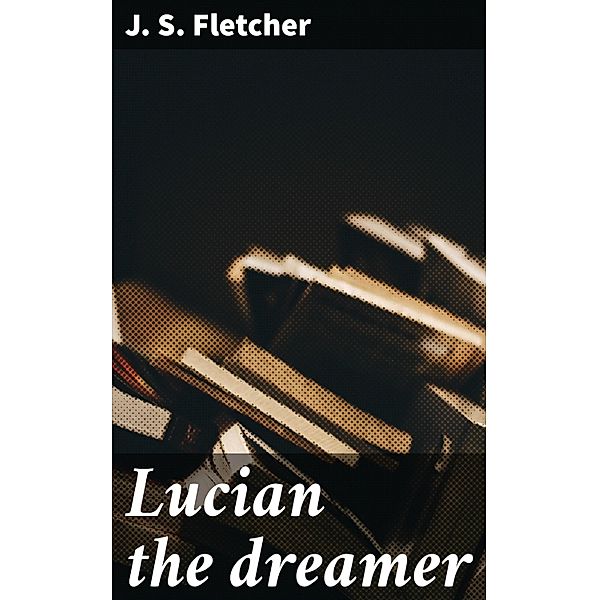 Lucian the dreamer, J. S. Fletcher