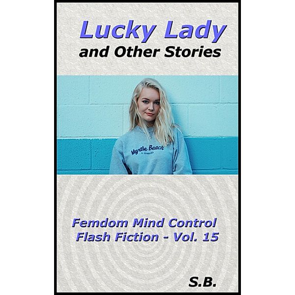 Lucky Lady and Other Stories (Femdom Mind Control Flash Fiction, #15) / Femdom Mind Control Flash Fiction, S. B.