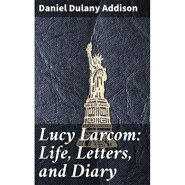 Lucy Larcom: Life, Letters, and Diary, Daniel Dulany Addison